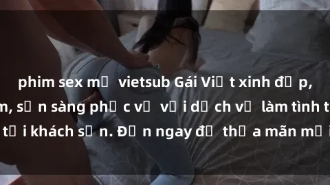 phim sex mỹ vietsub Gái Việt xinh đẹp, nồng nàn tình cảm, sẵn sàng phục vụ với dịch vụ làm tình tại khách sạn. Đến ngay để thỏa mãn mọi khao khát của bạn!