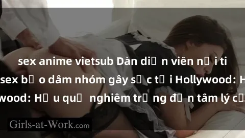 sex anime vietsub Dàn diễn viên nổi tiếng tham gia phim sex bạo dâm nhóm gây sốc tại Hollywood: Hậu quả nghiêm trọng đến tâm lý của các nghệ sĩ