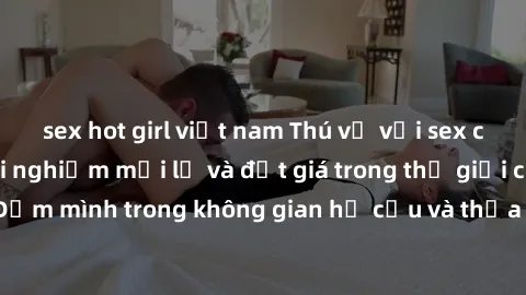 sex hot girl việt nam Thú vị với sex cosplay anime: Trải nghiệm mới lạ và đắt giá trong thế giới cosplay! Đắm mình trong không gian hư cấu và thỏa mãn niềm đam mê của bạn!