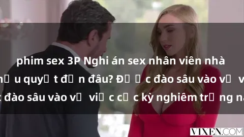 phim sex 3P Nghi án sex nhân viên nhà hàng: Hậu quả và hậu quyết đến đâu? Được đào sâu vào vụ việc cực kỳ nghiêm trọng này.