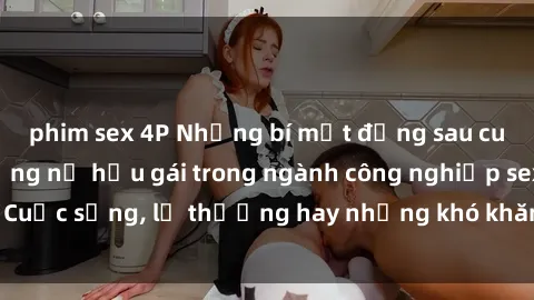 phim sex 4P Những bí mật đằng sau cuộc sống của những nữ hầu gái trong ngành công nghiệp sex: Cuộc sống, lẽ thường hay những khó khăn mà họ phải đối mặt.