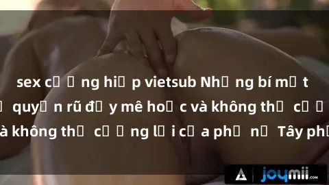 sex cưỡng hiếp vietsub Những bí mật về sex gái Tây: Sự quyến rũ đầy mê hoặc và không thể cưỡng lại của phụ nữ Tây phương