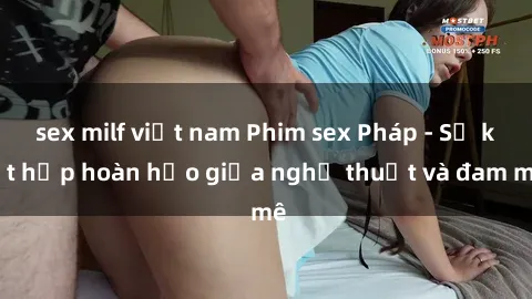 sex milf việt nam Phim sex Pháp - Sự kết hợp hoàn hảo giữa nghệ thuật và đam mê