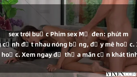 sex trói buộc Phim sex Mỹ đen: phút mãnh liệt với những cảnh địt nhau nóng bỏng, đầy mê hoặc. Xem ngay để thỏa mãn cơn khát tình dục của bạn!