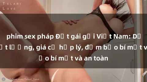 phim sex pháp Đặt gái gọi Việt Nam: Dịch vụ chất lượng, giá cả hợp lý, đảm bảo bí mật và an toàn