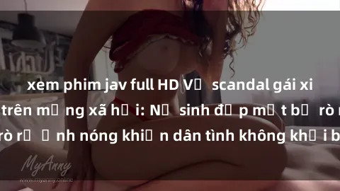 xem phim jav full HD Vụ scandal gái xinh lộ hàng gây sốt trên mạng xã hội: Nữ sinh đẹp mắt bị rò rỉ ảnh nóng khiến dân tình không khỏi bất ngờ và phẫn nộ!