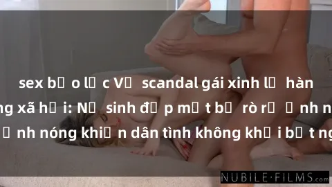 sex bạo lực Vụ scandal gái xinh lộ hàng gây sốt trên mạng xã hội: Nữ sinh đẹp mắt bị rò rỉ ảnh nóng khiến dân tình không khỏi bất ngờ và phẫn nộ!