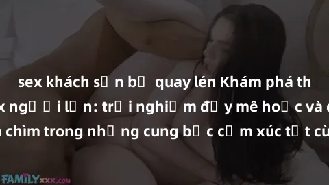 sex khách sạn bị quay lén Khám phá thế giới mới với sex người lớn: trải nghiệm đầy mê hoặc và đắm chìm trong những cung bậc cảm xúc tột cùng, hứng khởi và cuốn hút.