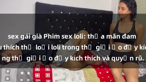 sex gái già Phim sex loli: thỏa mãn đam mê của người yêu thích thể loại loli trong thế giới ảo đầy kích thích và quyến rũ.