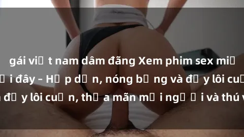 gái việt nam dâm đãng Xem phim sex miễn phí online ngay tại đây – Hấp dẫn, nóng bỏng và đầy lôi cuốn, thỏa mãn mọi người và thú vui của bạn!