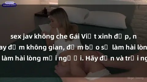 sex jav không che Gái Việt xinh đẹp, nồng nàn làm tình say đắm không gian, đảm bảo sẽ làm hài lòng mọi người. Hãy đến và trải nghiệm ngay!