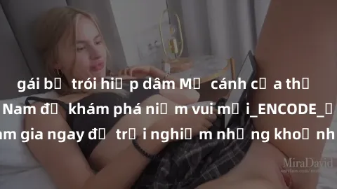 gái bị trói hiếp dâm Mở cánh cửa thế giới sex MILF Việt Nam để khám phá niềm vui mới_ENCODE_. Hãy tham gia ngay để trải nghiệm những khoảnh khắc đầy kích thích và đam mê.