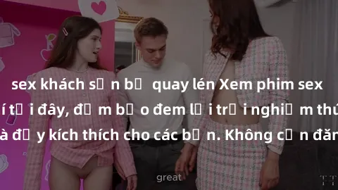sex khách sạn bị quay lén Xem phim sex không che miễn phí tại đây, đảm bảo đem lại trải nghiệm thú vị và đầy kích thích cho các bạn. Không cần đăng ký, hoàn toàn miễn phí.