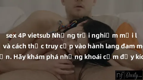 sex 4P vietsub Những trải nghiệm mới lạ với sex tập thể và cách thức truy cập vào hành lang đam mê của bạn. Hãy khám phá những khoái cảm đầy kích thích với tập thể hấp dẫn!