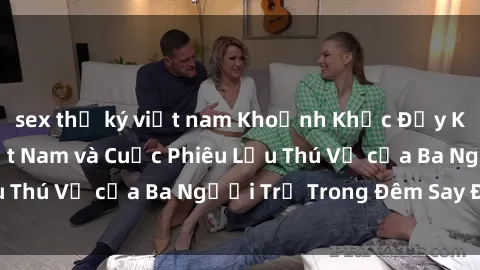 sex thư ký việt nam Khoảnh Khắc Đầy Kịch Tính: Sex  Việt Nam và Cuộc Phiêu Lưu Thú Vị của Ba Người Trẻ Trong Đêm Say Đắm