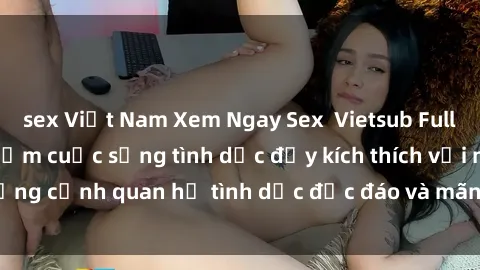 sex Việt Nam Xem Ngay Sex  Vietsub Full HD - Cùng trải nghiệm cuộc sống tình dục đầy kích thích với những cảnh quan hệ tình dục độc đáo và mãnh liệt trong bộ phim này!