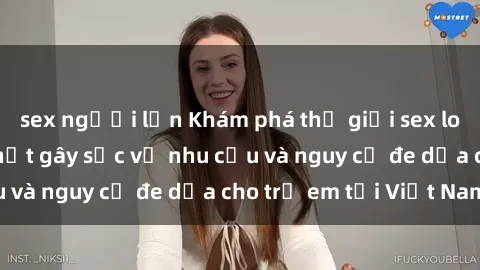 sex người lớn Khám phá thế giới sex loli Việt Nam: Sự thật gây sốc về nhu cầu và nguy cơ đe dọa cho trẻ em tại Việt Nam