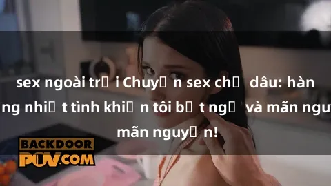 sex ngoài trời Chuyện sex chị dâu: hành động nhiệt tình khiến tôi bất ngờ và mãn nguyện!