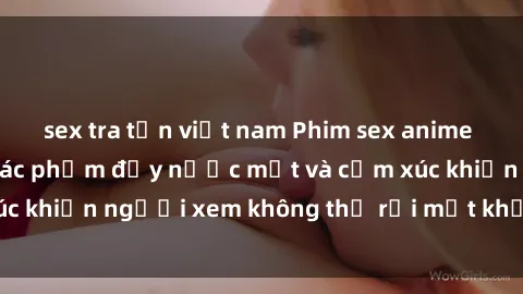 sex tra tấn việt nam Phim sex anime đỉnh cao: Những tác phẩm đầy nước mắt và cảm xúc khiến người xem không thể rời mắt khỏi màn hình