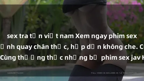 sex tra tấn việt nam Xem ngay phim sex jav HD với những cảnh quay chân thực, hấp dẫn không che. Cùng thưởng thức những bộ phim sex jav HD hot nhất hiện nay!
